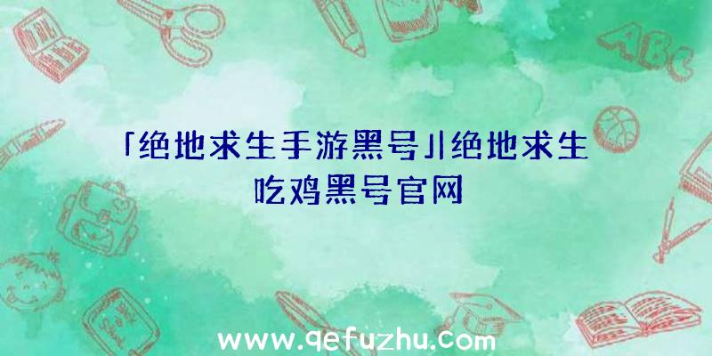 「绝地求生手游黑号」|绝地求生吃鸡黑号官网